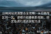 日韩网站资源整合全攻略：从日韩专区到一区，详细介绍最新影视剧、综艺及流行资讯获取方法