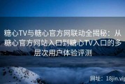 糖心TV与糖心官方网联动全揭秘：从糖心官方网站入口到糖心TV入口的多层次用户体验评测