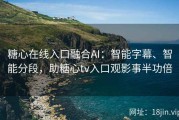 糖心在线入口融合AI：智能字幕、智能分段，助糖心tv入口观影事半功倍