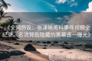 《全网热议：张津瑜黑料事件视频全纪录，名流背后隐藏的黑幕逐一曝光》