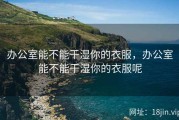 办公室能不能干湿你的衣服，办公室能不能干湿你的衣服呢