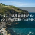 糖心在线入口让移动观影进化：配合糖心TV入口的竖屏模式与轻量化界面