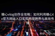 糖心vlog创作全攻略：如何利用糖心tv官方网站入口实现内容跨界与高效传播