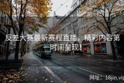 反差大赛最新赛程直播，精彩内容第一时间呈现！