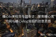 糖心tv美杜莎专题专访：聚焦糖心官方网与糖心vlog背后的创意灵感