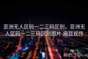 亚洲无人区码一二三码区别，亚洲无人区码一二三码区别图片-麻豆视传