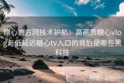 糖心官方网技术护航：高画质糖心vlog与低延迟糖心tv入口的背后是哪些黑科技