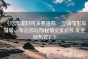 《吃瓜爆料网深度追踪：当偶像形象崩塌，背后那段隐秘情史如何引发全网热议？》