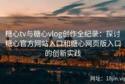 糖心tv与糖心vlog创作全纪录：探讨糖心官方网站入口和糖心网页版入口的创新实践