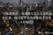 《深层剖析：张津瑜与吕总互动视频全纪录，探讨双方合作中那些不可告人的秘密》