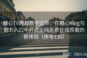 糖心TV跨越数字边界：在糖心Vlog与官方入口中开启全网免费在线观看的新体验（序号130）