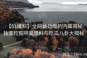 【51爆料】全网最劲爆的内幕揭秘：独家挖掘明星黑料与吃瓜八卦大揭秘