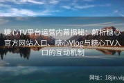糖心TV平台运营内幕揭秘：解析糖心官方网站入口、糖心Vlog与糖心TV入口的互动机制
