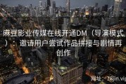 麻豆影业传媒在线开通DM（导演模式）：邀请用户尝试作品拼接与剧情再创作