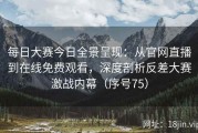 每日大赛今日全景呈现：从官网直播到在线免费观看，深度剖析反差大赛激战内幕（序号75）
