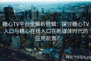 糖心TV平台全解析特辑：探讨糖心TV入口与糖心在线入口在新媒体时代的应用前景