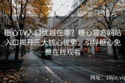 糖心TV入口优越在哪？糖心官方网站入口揭开三大核心优势，引导糖心免费在线观看