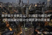 数字娱乐全新定义：91麻豆与麻豆APP官网版联动驱动全网资源协同发展