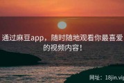 通过麻豆app，随时随地观看你最喜爱的视频内容！