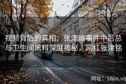 视频背后的真相：张津瑜事件中吕总与卫生间黑料深度揭秘，网红张津铭