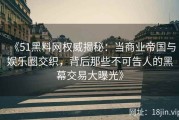 《51黑料网权威揭秘：当商业帝国与娱乐圈交织，背后那些不可告人的黑幕交易大曝光》