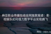 麻豆影业传媒在线全网独家报道：影视娱乐如何借力数字平台实现腾飞