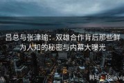 吕总与张津瑜：双雄合作背后那些鲜为人知的秘密与内幕大曝光