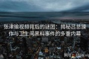 张津瑜视频背后的谜团：揭秘吕总操作与卫生间黑料事件的多重内幕