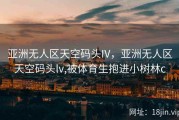 亚洲无人区天空码头IV，亚洲无人区天空码头lv,被体育生抱进小树林c