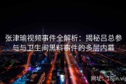 张津瑜视频事件全解析：揭秘吕总参与与卫生间黑料事件的多层内幕