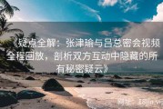 《疑点全解：张津瑜与吕总密会视频全程回放，剖析双方互动中隐藏的所有秘密疑云》