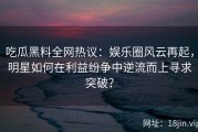 吃瓜黑料全网热议：娱乐圈风云再起，明星如何在利益纷争中逆流而上寻求突破？
