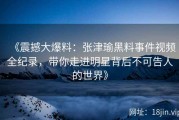 《震撼大爆料：张津瑜黑料事件视频全纪录，带你走进明星背后不可告人的世界》