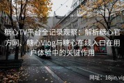 糖心TV平台全记录观察：解析糖心官方网、糖心Vlog与糖心在线入口在用户体验中的关键作用