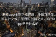 麻豆app全新功能详解：多维互动体验与社交娱乐平台的创新之举，麻豆app是干什么的