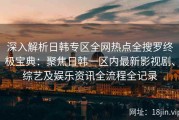深入解析日韩专区全网热点全搜罗终极宝典：聚焦日韩一区内最新影视剧、综艺及娱乐资讯全流程全记录