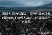 黑料大揭秘内幕版：揭秘明星光环背后隐藏的不可告人真相，明星黑料什么意思