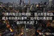 《黑料每日全网速报：盘点那些被隐藏多年的黑料事件，如今如何再度掀起轩然大波？》