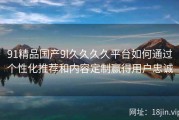 91精品国产9l久久久久平台如何通过个性化推荐和内容定制赢得用户忠诚