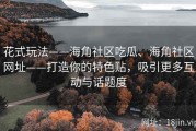 花式玩法——海角社区吃瓜、海角社区网址——打造你的特色贴，吸引更多互动与话题度