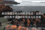 麻豆传媒官网全网焦点报道：品牌如何在数字浪潮中实现多元化发展