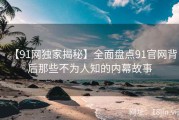 【91网独家揭秘】全面盘点91官网背后那些不为人知的内幕故事