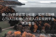 糖心TV平台运营全纪录：如何借助糖心TV入口和糖心在线入口实现跨平台资源整合
