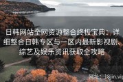 日韩网站全网资源整合终极宝典：详细整合日韩专区与一区内最新影视剧、综艺及娱乐资讯获取全攻略