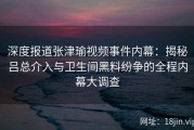 深度报道张津瑜视频事件内幕：揭秘吕总介入与卫生间黑料纷争的全程内幕大调查