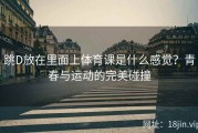 跳D放在里面上体育课是什么感觉？青春与运动的完美碰撞