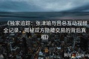 《独家追踪：张津瑜与吕总互动视频全记录，揭秘双方隐藏交易的背后真相》