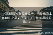 《黑料网独家深度解析：明星与资本的暗中交易如何催生了一桩桩黑料风暴？》