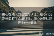 糖心在线入口获官方认证：糖心vlog制作者有了合法归宿，糖心tv美杜莎更多佳作涌现