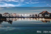 MD短视频传媒免费版怎么下载，md短视频传媒免费版怎么下载免